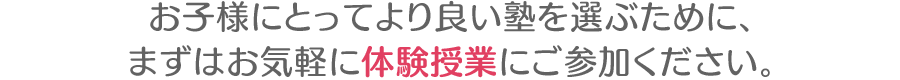 お子様にとってより良い塾を選ぶために、 まずはお気軽に体験授業にご参加ください。